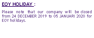 Zone de Texte: EOY HOLIDAY : Please note that our company will be closed from 24 DECEMBER 2019 to 05 JANUARI 2020 for EOY holidays.